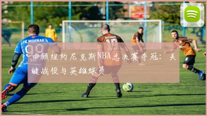 回顾纽约尼克斯NBA总决赛夺冠：关键战役与英雄球员