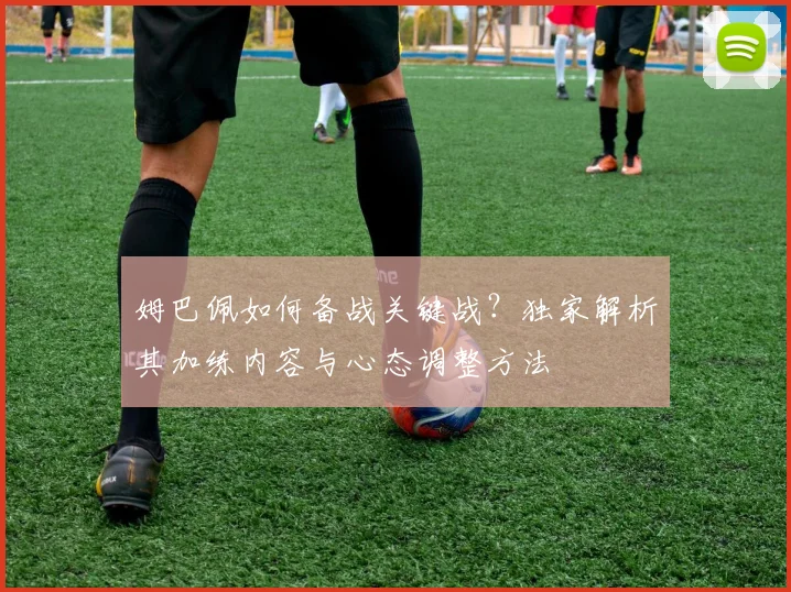 姆巴佩如何备战关键战？独家解析其加练内容与心态调整方法