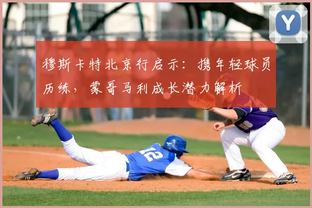 穆斯卡特北京行启示：携年轻球员历练，蒙哥马利成长潜力解析