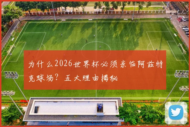 为什么2026世界杯必须亲临阿兹特克球场?五大理由揭秘