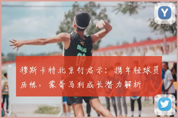 穆斯卡特北京行启示:携年轻球员历练,蒙哥马利成长潜力解析