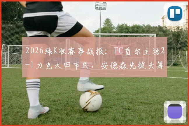2026韩K联赛事战报：FC首尔主场2-1力克大田市民，安德森先拔头筹，李胜模补时上演绝杀