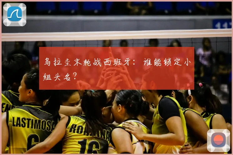 乌拉圭末轮战西班牙:谁能锁定小组头名?