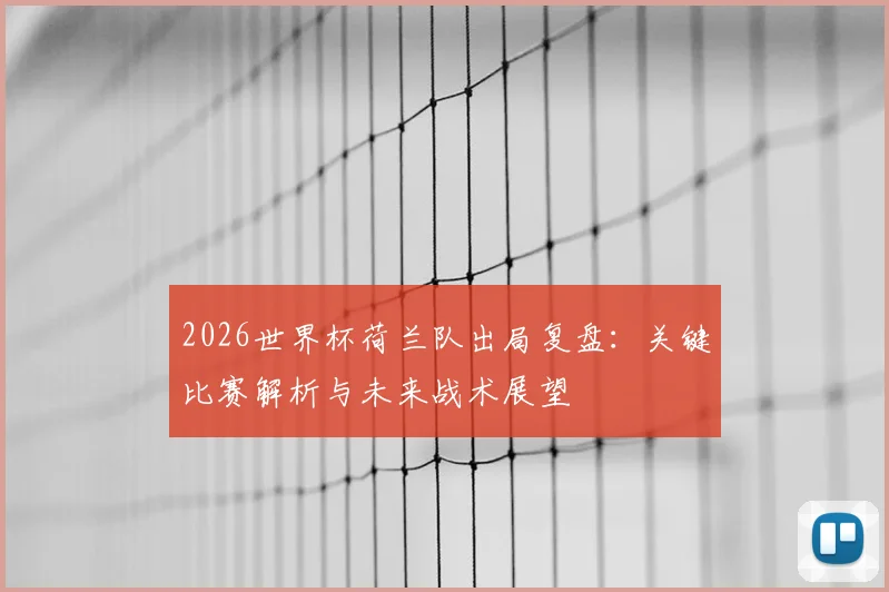 2026世界杯荷兰队出局复盘：关键比赛解析与未来战术展望