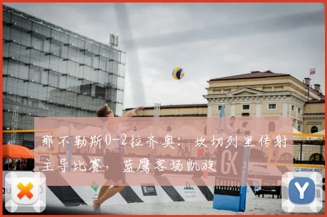 那不勒斯0-2拉齐奥:坎切列里传射主导比赛,蓝鹰客场凯旋