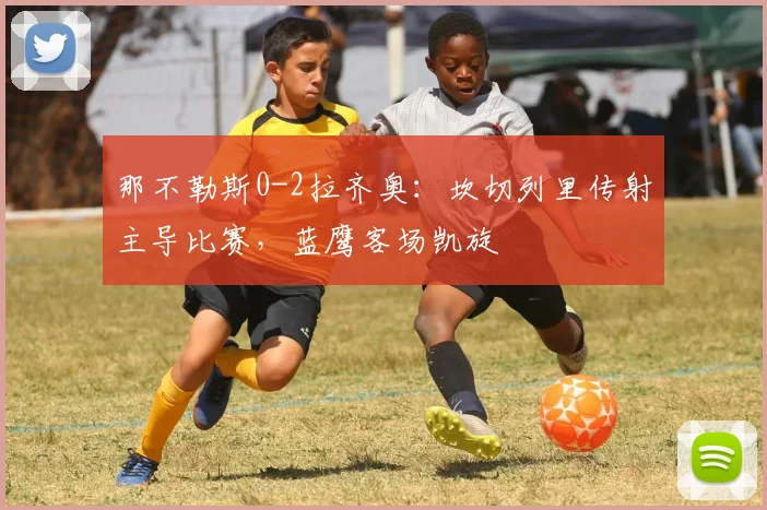 那不勒斯0-2拉齐奥：坎切列里传射主导比赛，蓝鹰客场凯旋