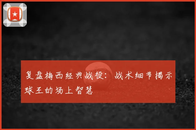 复盘梅西经典战役:战术细节揭示球王的场上智慧
