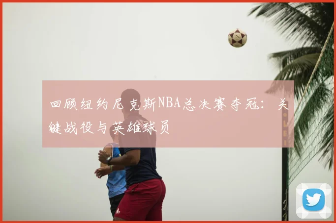 回顾纽约尼克斯NBA总决赛夺冠:关键战役与英雄球员