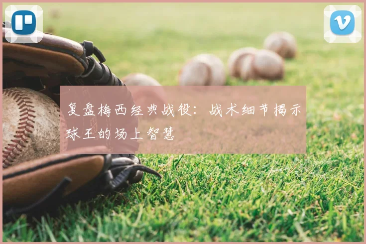 复盘梅西经典战役：战术细节揭示球王的场上智慧