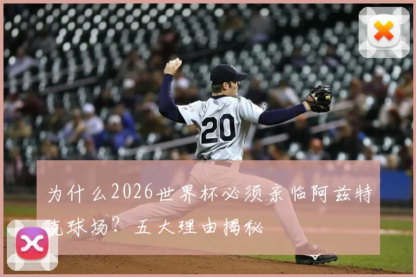 为什么2026世界杯必须亲临阿兹特克球场？五大理由揭秘
