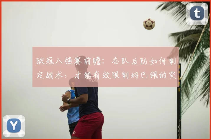 欧冠八强赛前瞻:各队后防如何制定战术,才能有效限制姆巴佩的突破威胁?