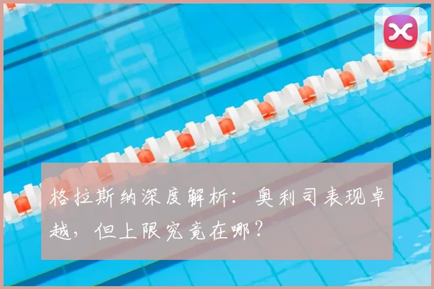 格拉斯纳深度解析:奥利司表现卓越,但上限究竟在哪?