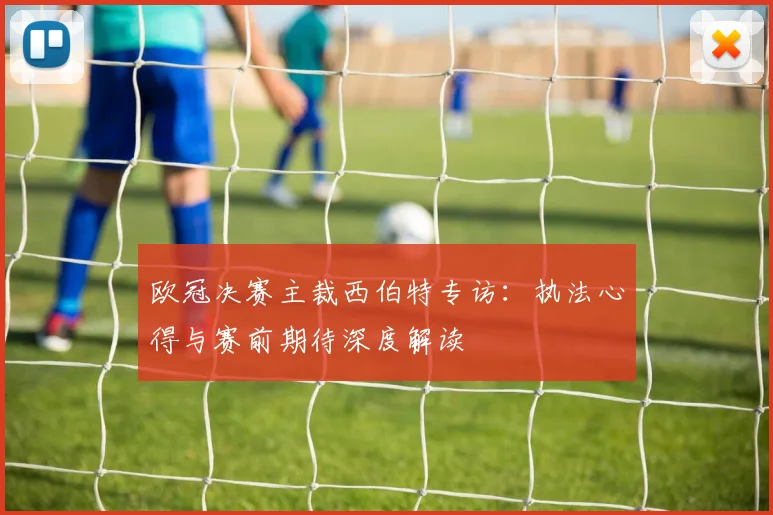 欧冠决赛主裁西伯特专访:执法心得与赛前期待深度解读
